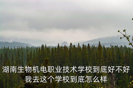 湖南生物機電職業(yè)技術(shù)學(xué)校到底好不好我去這個學(xué)校到底怎么樣