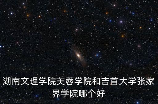 湖南文理學(xué)院芙蓉學(xué)院和吉首大學(xué)張家界學(xué)院哪個(gè)好