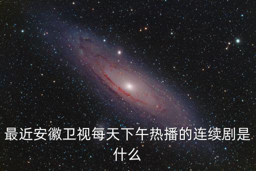 最近安徽衛(wèi)視每天下午熱播的連續(xù)劇是什么