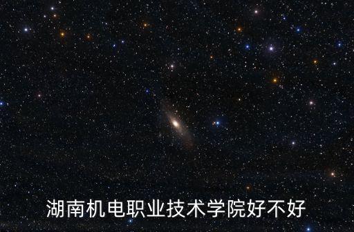 湖南機(jī)電職業(yè)技術(shù)學(xué)院好不好