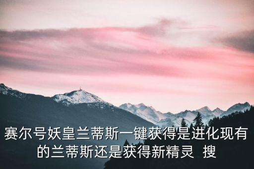 賽爾號妖皇蘭蒂斯一鍵獲得是進化現有的蘭蒂斯還是獲得新精靈  搜