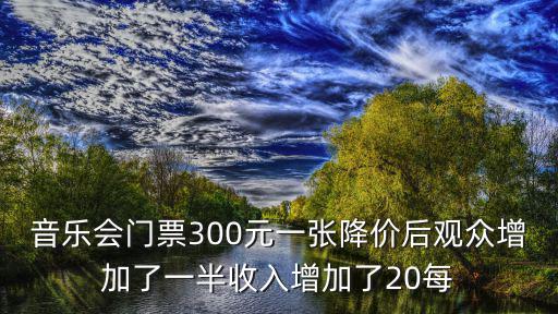 音樂會門票300元一張降價后觀眾增加了一半收入增加了20每