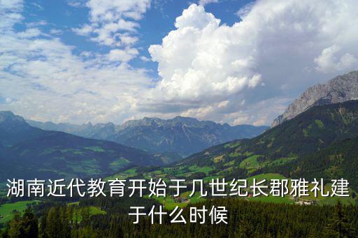 湖南近代教育開(kāi)始于幾世紀(jì)長(zhǎng)郡雅禮建于什么時(shí)候