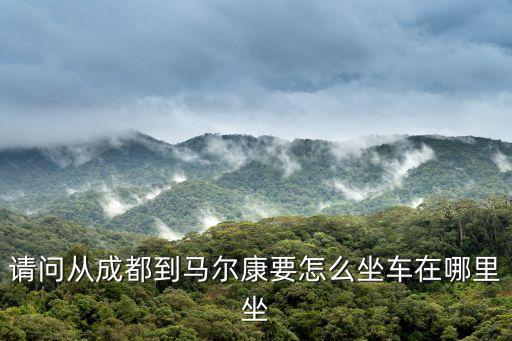 請問從成都到馬爾康要怎么坐車在哪里坐