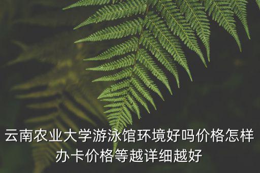 云南農業大學游泳館環境好嗎價格怎樣辦卡價格等越詳細越好