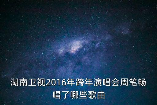 湖南衛視2016年跨年演唱會周筆暢唱了哪些歌曲