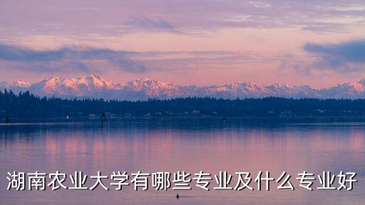 湖南農業(yè)大學有哪些專業(yè)及什么專業(yè)好