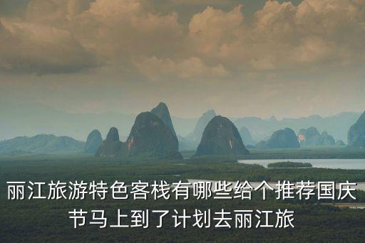 麗江旅游特色客棧有哪些給個推薦國慶節馬上到了計劃去麗江旅