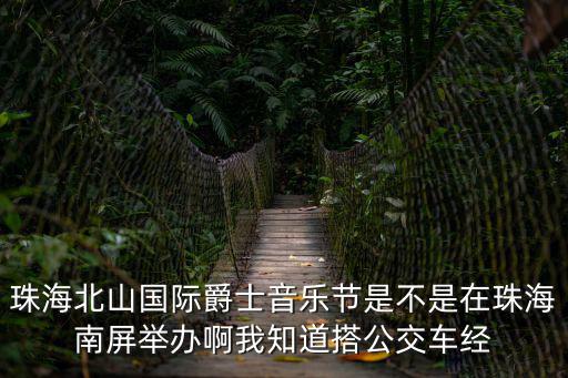 珠海北山國際爵士音樂節是不是在珠海南屏舉辦啊我知道搭公交車經