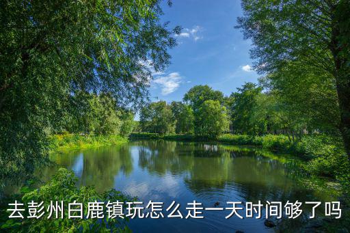 彭州白鹿鎮，去彭州白鹿鎮玩怎么走一天時間夠了嗎