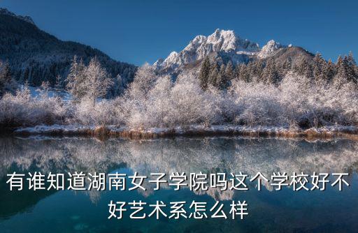 湖南女子學院，有誰知道湖南女子學院嗎這個學校好不好藝術系怎么樣