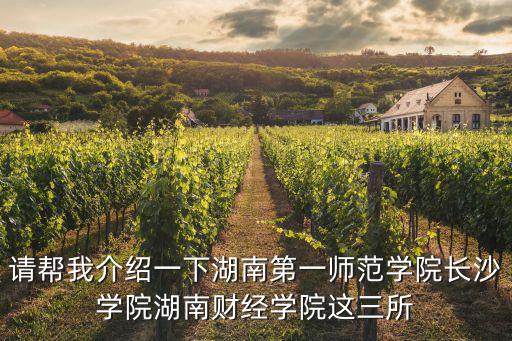 湖南第一師范學校，請幫我介紹一下湖南第一師范學院長沙學院湖南財經學院這三所