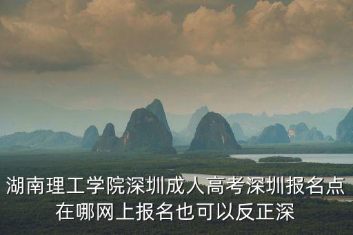 湖南理工學院深圳成人高考深圳報名點在哪網上報名也可以反正深