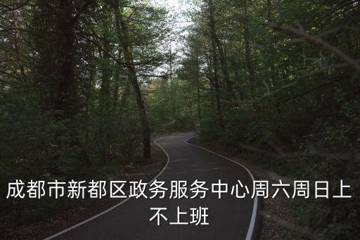成都政務(wù)中心，成都市新都區(qū)政務(wù)服務(wù)中心周六周日上不上班