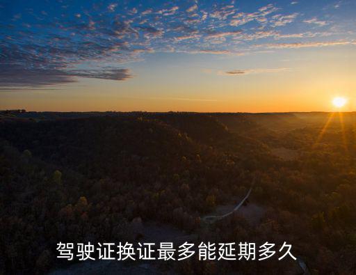 駕駛證換證最多能延期多久
