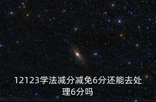 12123學法減分減免6分還能去處理6分嗎
