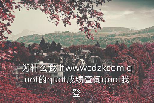 cdzk，為什么我上wwwcdzkcom quot的quot成績查詢quot我登