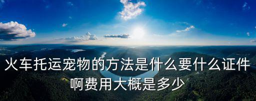 火車托運寵物的方法是什么要什么證件啊費用大概是多少