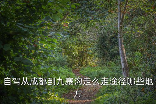 成都到九寨溝路線，自駕從成都到九寨溝走么走途徑哪些地方