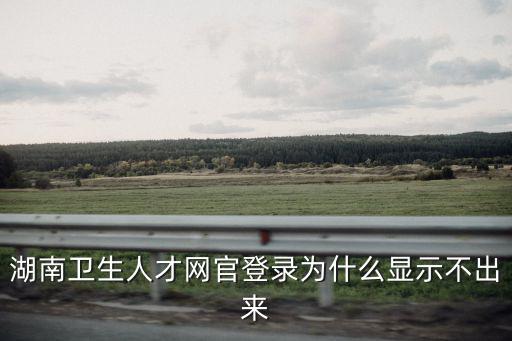 湖南衛生人才網官登錄為什么顯示不出來