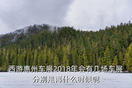西游惠州車展2018年會有幾場車展分別是再什么時候呢