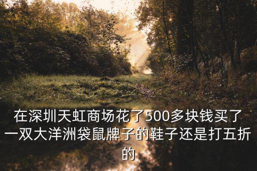 在深圳天虹商場花了500多塊錢買了一雙大洋洲袋鼠牌子的鞋子還是打五折的