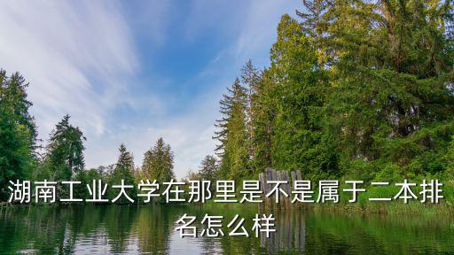 湖南工業大學在那里是不是屬于二本排名怎么樣