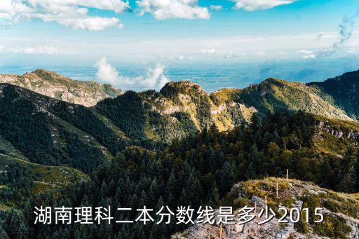 湖南理科二本分?jǐn)?shù)線是多少2015
