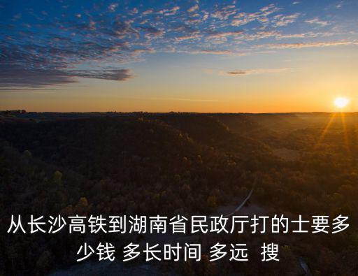湖南省民政廳，從長沙高鐵到湖南省民政廳打的士要多少錢 多長時間 多遠  搜