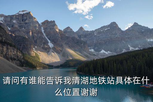請問有誰能告訴我清湖地鐵站具體在什么位置謝謝