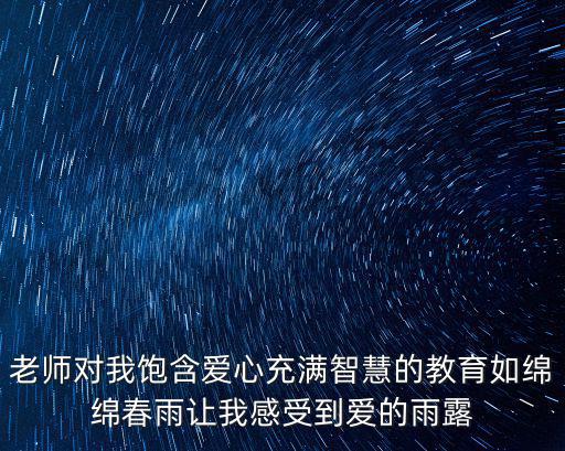 老師對我飽含愛心充滿智慧的教育如綿綿春雨讓我感受到愛的雨露
