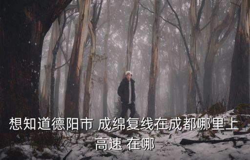 想知道德陽市 成綿復線在成都哪里上高速 在哪