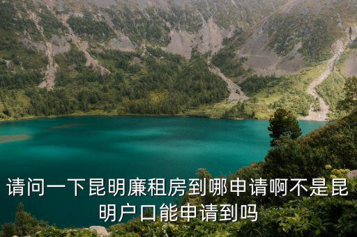 請問一下昆明廉租房到哪申請啊不是昆明戶口能申請到嗎