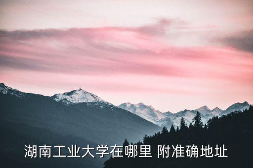湖南工業大學在哪里 附準確地址