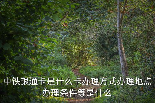 中鐵銀通卡是什么卡辦理方式辦理地點辦理條件等是什么