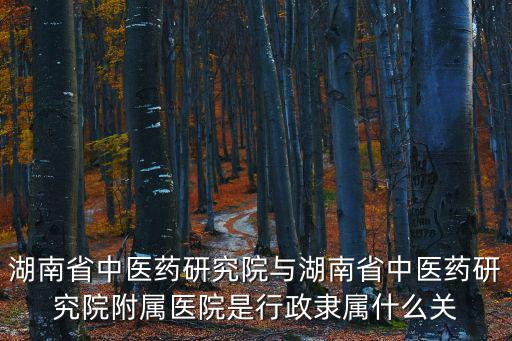 湖南省中醫藥研究院與湖南省中醫藥研究院附屬醫院是行政隸屬什么關