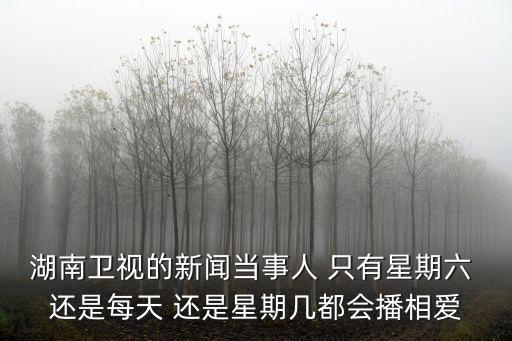 湖南衛視的新聞當事人 只有星期六 還是每天 還是星期幾都會播相愛