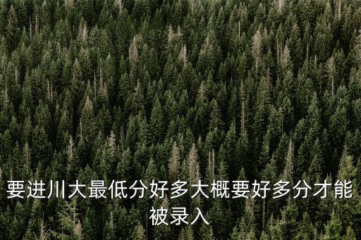要進川大最低分好多大概要好多分才能被錄入