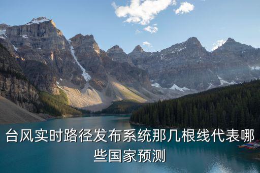 臺風實時路徑發布系統那幾根線代表哪些國家預測