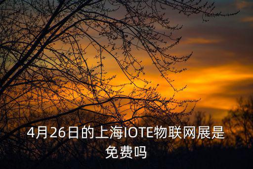 4月26日的上海IOTE物聯網展是免費嗎