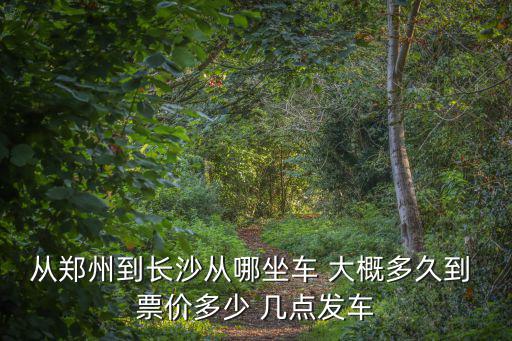 從鄭州到長(zhǎng)沙從哪坐車 大概多久到 票價(jià)多少 幾點(diǎn)發(fā)車