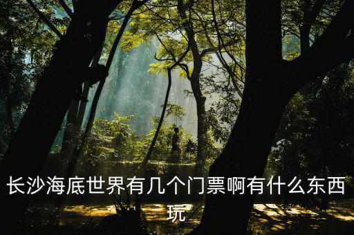 長沙海底世界有幾個門票啊有什么東西玩