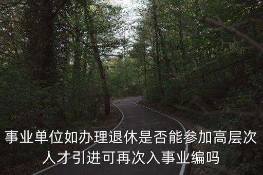 事業單位如辦理退休是否能參加高層次人才引進可再次入事業編嗎