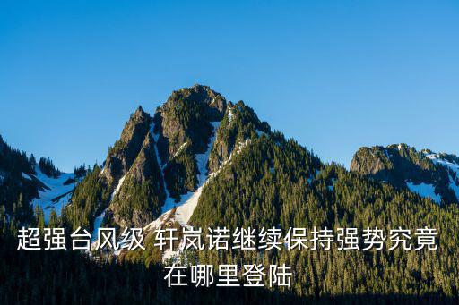 超強臺風級 軒嵐諾繼續保持強勢究竟在哪里登陸