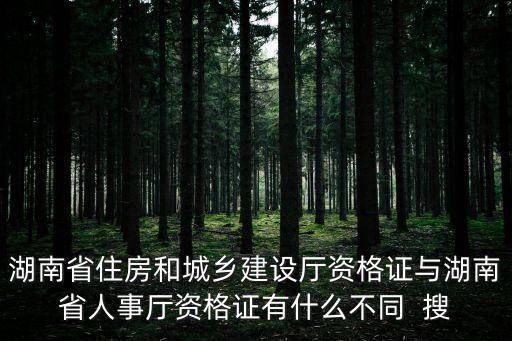 湖南省住房和城鄉建設廳資格證與湖南省人事廳資格證有什么不同  搜