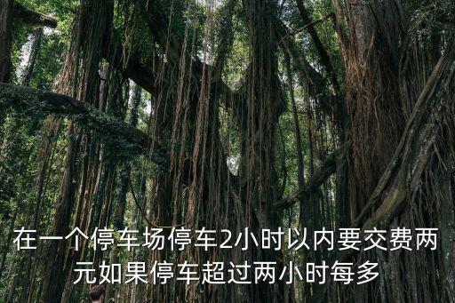 在一個(gè)停車(chē)場(chǎng)停車(chē)2小時(shí)以內(nèi)要交費(fèi)兩元如果停車(chē)超過(guò)兩小時(shí)每多