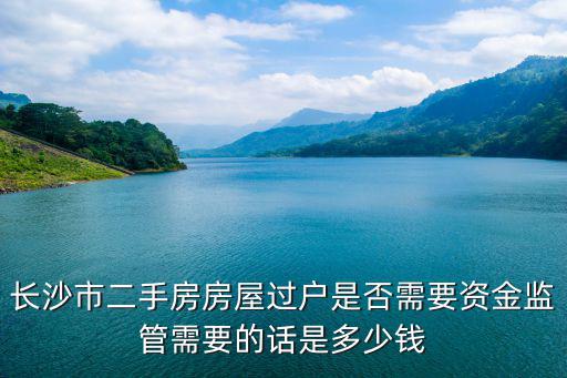 長沙市二手房房屋過戶是否需要資金監管需要的話是多少錢