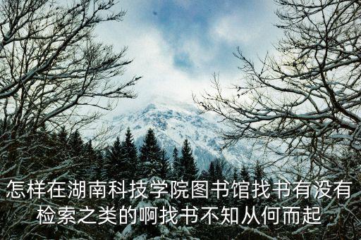 怎樣在湖南科技學院圖書館找書有沒有檢索之類的啊找書不知從何而起