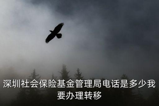 深圳社會保險基金管理局電話是多少我要辦理轉移