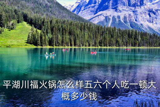 川福林火鍋，平湖川福火鍋怎么樣五六個(gè)人吃一頓大概多少錢